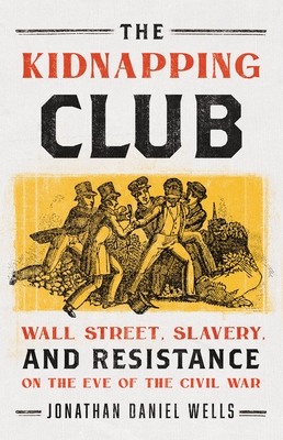The Kidnapping Club: Wall Street, Slavery and Resistance on the Eve of the Civil War by Jonathan Daniel Wells
